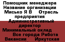 Помощник менеджера › Название организации ­ Мисько Я.В. › Отрасль предприятия ­ Административный директор › Минимальный оклад ­ 34 000 - Все города Работа » Вакансии   . Иркутская обл.,Иркутск г.